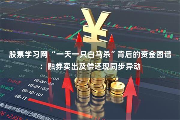股票学习网 “一天一只白马杀”背后的资金图谱：融券卖出及偿还现同步异动