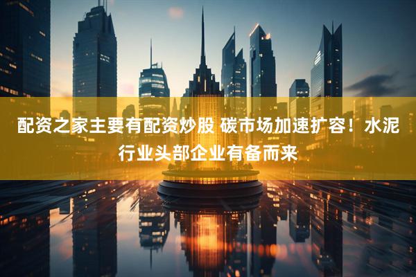 配资之家主要有配资炒股 碳市场加速扩容！水泥行业头部企业有备而来