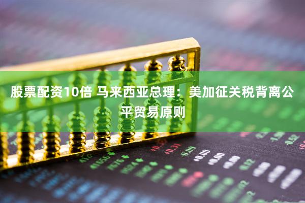 股票配资10倍 马来西亚总理：美加征关税背离公平贸易原则