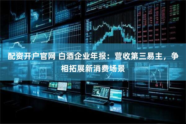 配资开户官网 白酒企业年报：营收第三易主，争相拓展新消费场景