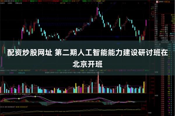 配资炒股网址 第二期人工智能能力建设研讨班在北京开班
