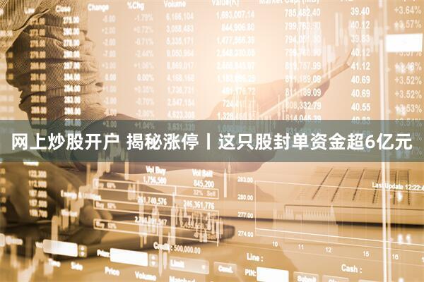 网上炒股开户 揭秘涨停丨这只股封单资金超6亿元