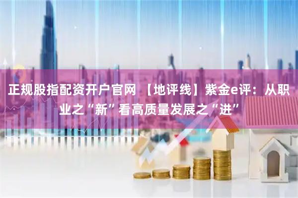 正规股指配资开户官网 【地评线】紫金e评：从职业之“新”看高质量发展之“进”