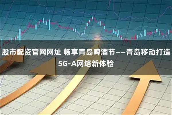 股市配资官网网址 畅享青岛啤酒节——青岛移动打造5G-A网络新体验