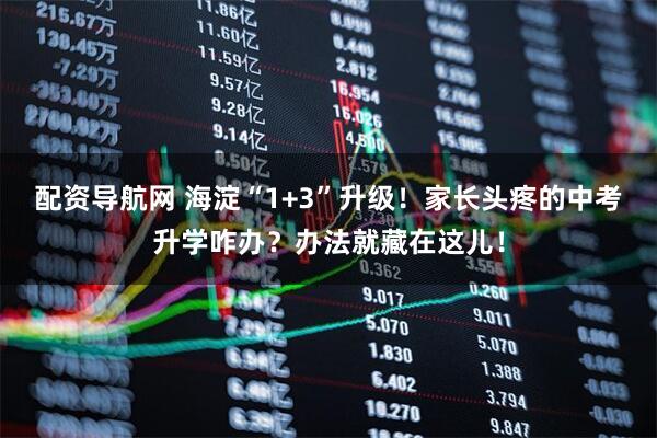 配资导航网 海淀“1+3”升级！家长头疼的中考升学咋办？办法就藏在这儿！