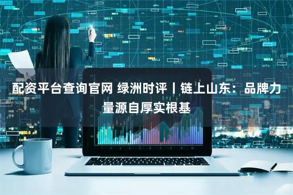 配资平台查询官网 绿洲时评丨链上山东：品牌力量源自厚实根基