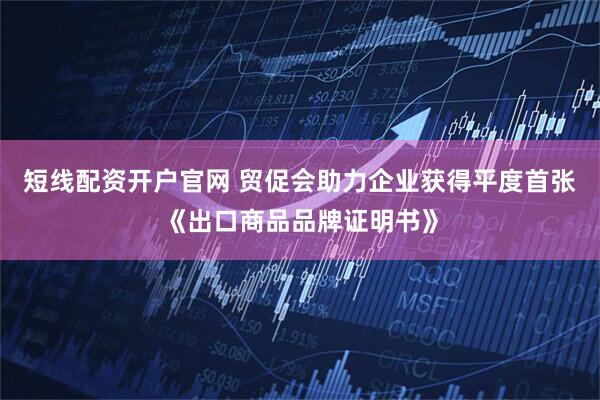 短线配资开户官网 贸促会助力企业获得平度首张《出口商品品牌证明书》