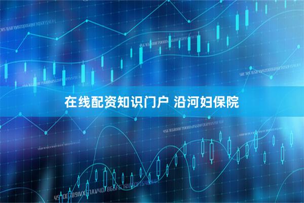 在线配资知识门户 沿河妇保院