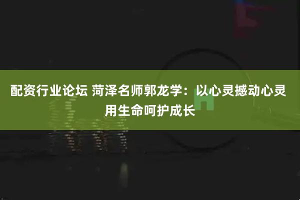 配资行业论坛 菏泽名师郭龙学：以心灵撼动心灵 用生命呵护成长