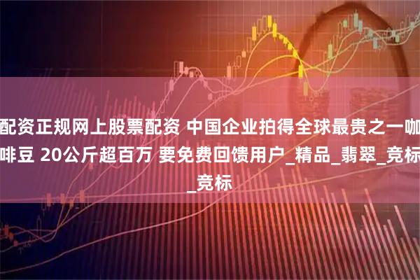 配资正规网上股票配资 中国企业拍得全球最贵之一咖啡豆 20公斤超百万 要免费回馈用户_精品_翡翠_竞标