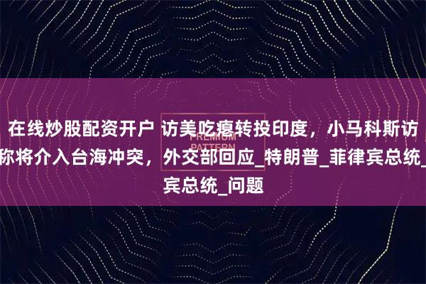 在线炒股配资开户 访美吃瘪转投印度，小马科斯访印，称将介入台海冲突，外交部回应_特朗普_菲律宾总统_问题