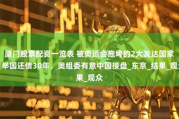 厦门股票配资一览表 被奥运会拖垮的2大发达国家，举国还债30年，奥组委有意中国接盘_东京_结果_观众