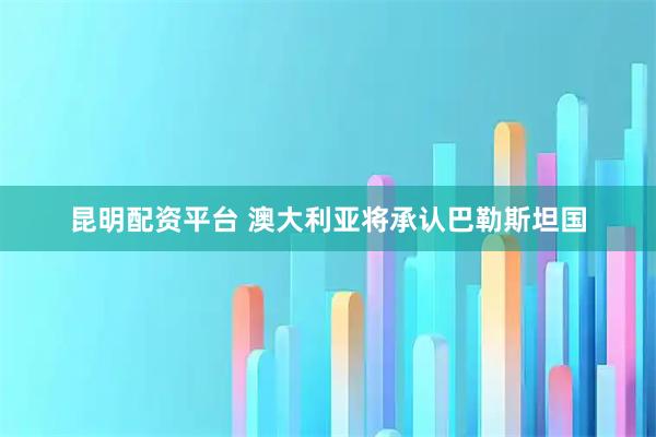 昆明配资平台 澳大利亚将承认巴勒斯坦国