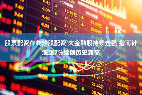 股票配资在线炒股配资 大金融股持续走强 指南针涨超7%续创历史新高