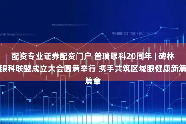 配资专业证券配资门户 普瑞眼科20周年 | 碑林区眼科联盟成立大会圆满举行 携手共筑区域眼健康新篇章