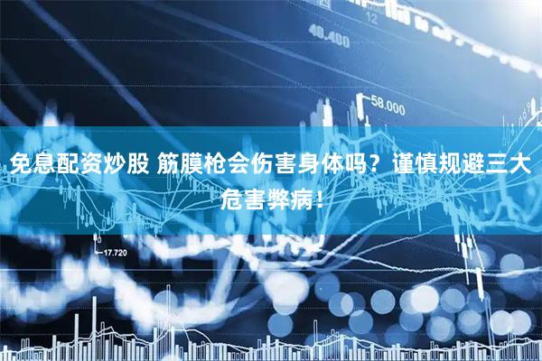 免息配资炒股 筋膜枪会伤害身体吗？谨慎规避三大危害弊病！