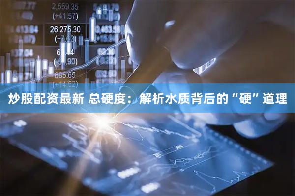 炒股配资最新 总硬度：解析水质背后的“硬”道理