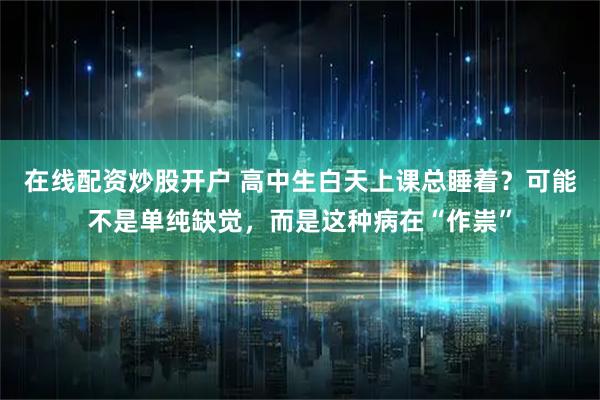 在线配资炒股开户 高中生白天上课总睡着？可能不是单纯缺觉，而是这种病在“作祟”