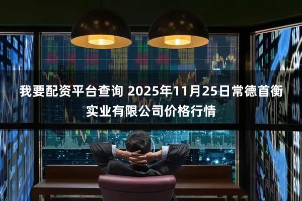 我要配资平台查询 2025年11月25日常德首衡实业有限公司价格行情