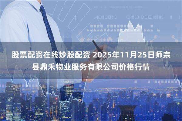 股票配资在线炒股配资 2025年11月25日师宗县鼎禾物业服务有限公司价格行情