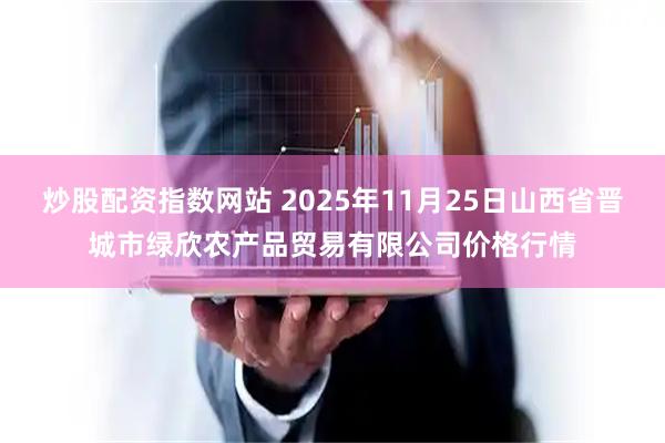 炒股配资指数网站 2025年11月25日山西省晋城市绿欣农产品贸易有限公司价格行情