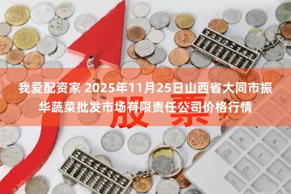 我爱配资家 2025年11月25日山西省大同市振华蔬菜批发市场有限责任公司价格行情