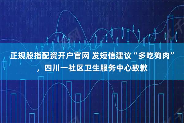 正规股指配资开户官网 发短信建议“多吃狗肉”，四川一社区卫生服务中心致歉