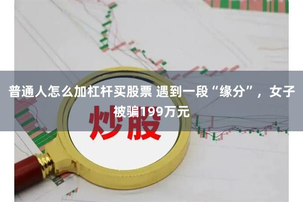 普通人怎么加杠杆买股票 遇到一段“缘分”，女子被骗199万元
